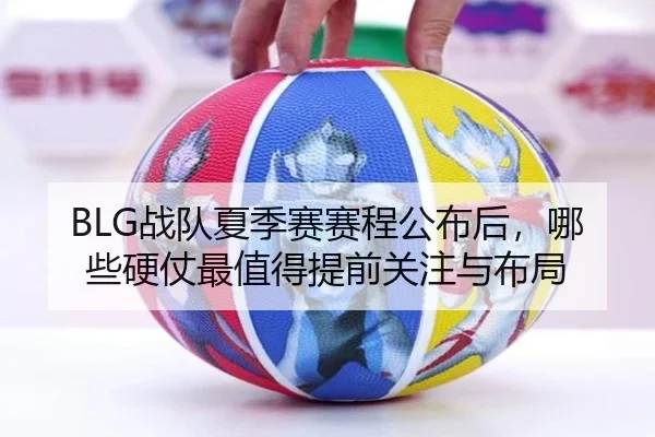 BLG战队夏季赛赛程公布后，哪些硬仗最值得提前关注与布局